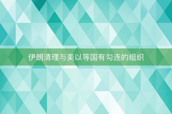 伊朗清理与美以等国有勾连的组织