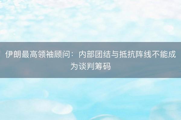 伊朗最高领袖顾问：内部团结与抵抗阵线不能成为谈判筹码
