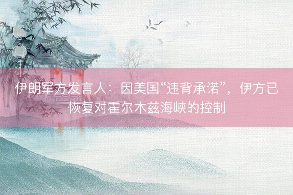 伊朗军方发言人：因美国“违背承诺”，伊方已恢复对霍尔木兹海峡的控制