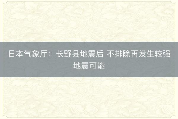 日本气象厅：长野县地震后 不排除再发生较强地震可能