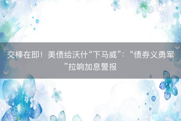 交棒在即！美债给沃什“下马威”：“债券义勇军”拉响加息警报