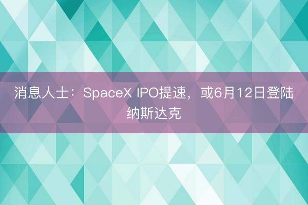 消息人士：SpaceX IPO提速，或6月12日登陆纳斯达克
