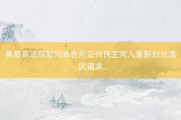 美最高法院驳回弗吉尼亚州民主党人重新划分选区请求