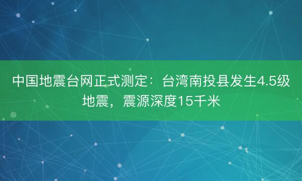 中国地震台网正式测定：台湾南投县发生4.5级地震，震源深度15千米