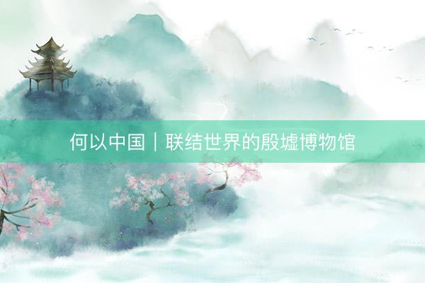 何以中国｜联结世界的殷墟博物馆
