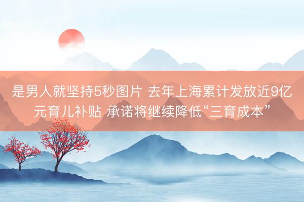 是男人就坚持5秒图片 去年上海累计发放近9亿元育儿补贴 承诺将继续降低“三育成本”