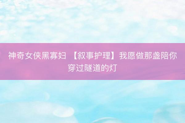 神奇女侠黑寡妇 【叙事护理】我愿做那盏陪你穿过隧道的灯