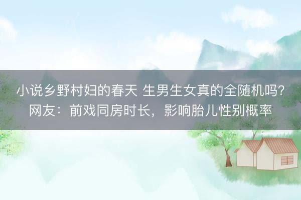 小说乡野村妇的春天 生男生女真的全随机吗？网友：前戏同房时长，影响胎儿性别概率