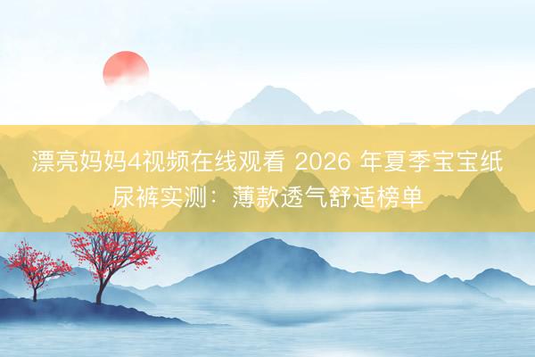 漂亮妈妈4视频在线观看 2026 年夏季宝宝纸尿裤实测：薄款透气舒适榜单
