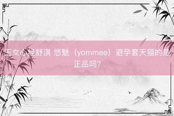 玉女心经舒淇 悠魅（yommee）避孕套天猫的是正品吗？