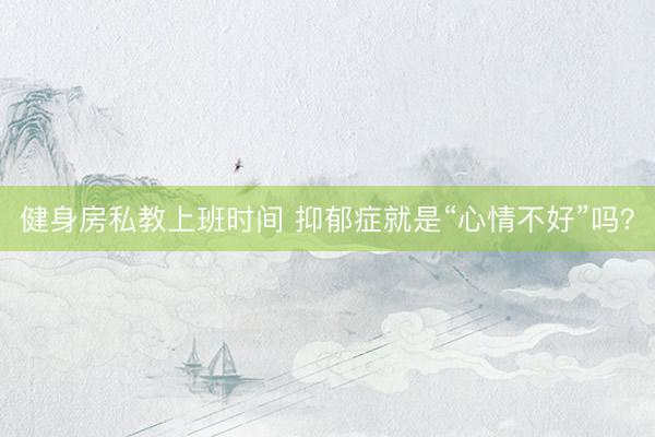 健身房私教上班时间 抑郁症就是“心情不好”吗?