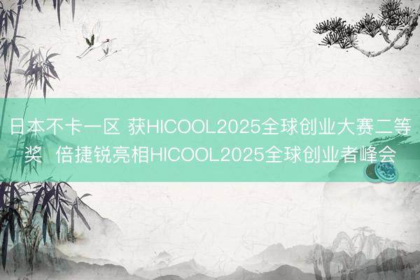 日本不卡一区 获HICOOL2025全球创业大赛二等奖  倍捷锐亮相HICOOL2025全球创业者峰会
