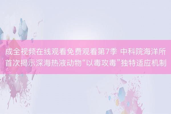 成全视频在线观看免费观看第7季 中科院海洋所首次揭示深海热液动物“以毒攻毒”独特适应机制