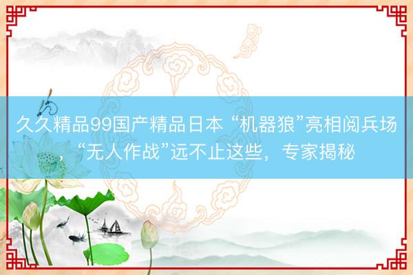 久久精品99国产精品日本 “机器狼”亮相阅兵场，“无人作战”远不止这些，专家揭秘