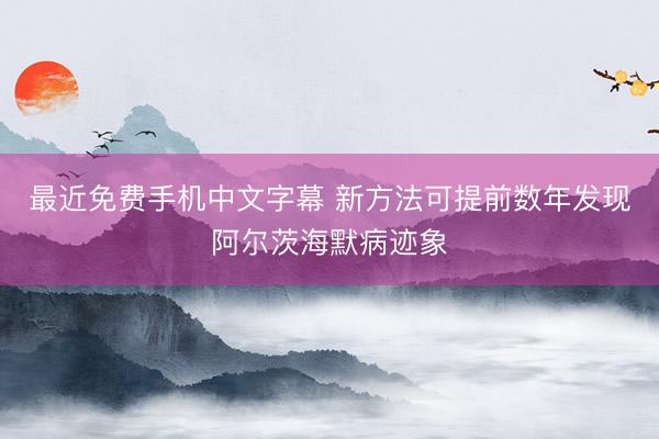 最近免费手机中文字幕 新方法可提前数年发现阿尔茨海默病迹象
