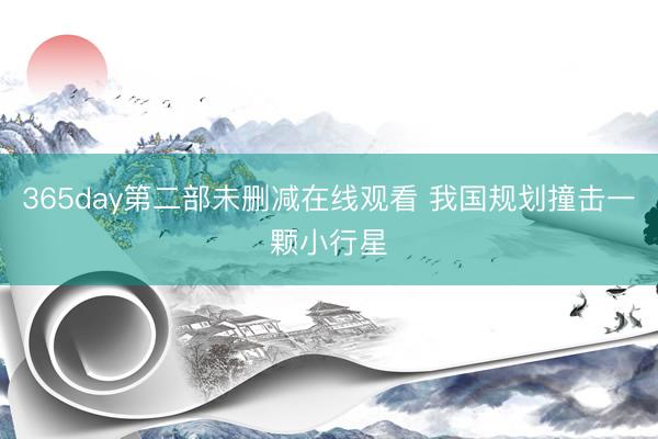 365day第二部未删减在线观看 我国规划撞击一颗小行星