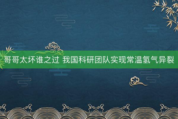 哥哥太坏谁之过 我国科研团队实现常温氢气异裂