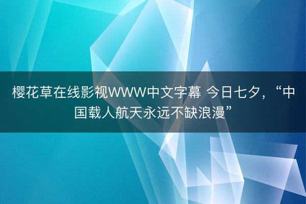 樱花草在线影视WWW中文字幕 今日七夕，“中国载人航天永远不缺浪漫”