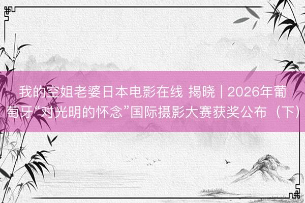 我的空姐老婆日本电影在线 揭晓 | 2026年葡萄牙“对光明的怀念”国际摄影大赛获奖公布（下）