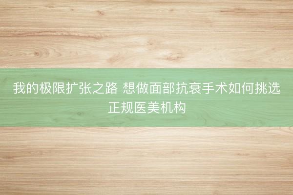 我的极限扩张之路 想做面部抗衰手术如何挑选正规医美机构