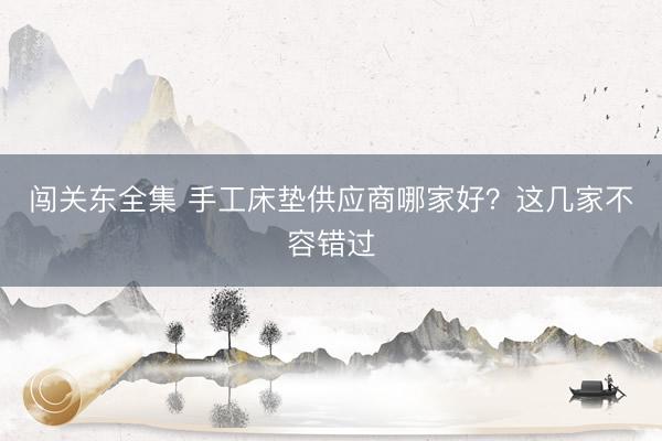 闯关东全集 手工床垫供应商哪家好？这几家不容错过