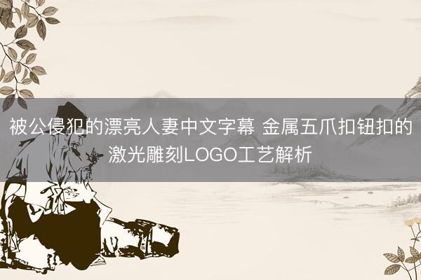 被公侵犯的漂亮人妻中文字幕 金属五爪扣钮扣的激光雕刻LOGO工艺解析