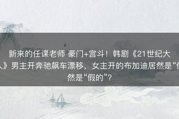 新来的任课老师 豪门+宫斗！韩剧《21世纪大君夫人》男主开奔驰飙车漂移，女主开的布加迪居然是“假的”？