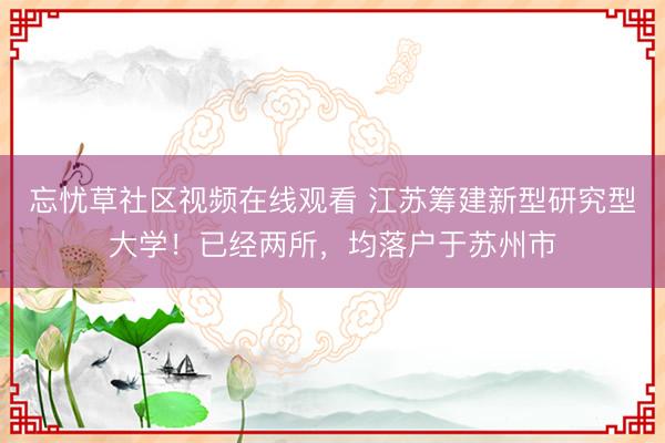 忘忧草社区视频在线观看 江苏筹建新型研究型大学！已经两所，均落户于苏州市