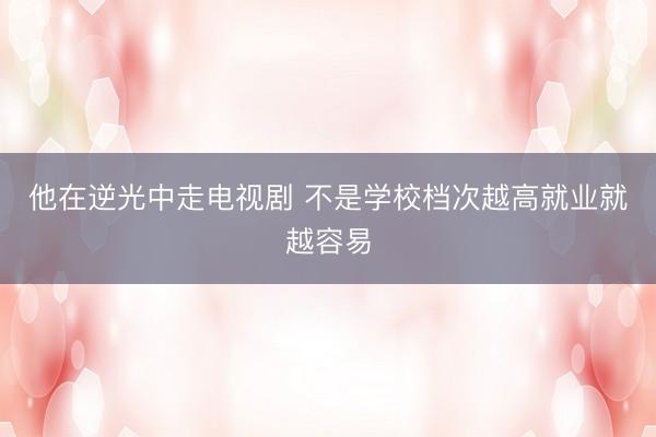 他在逆光中走电视剧 不是学校档次越高就业就越容易