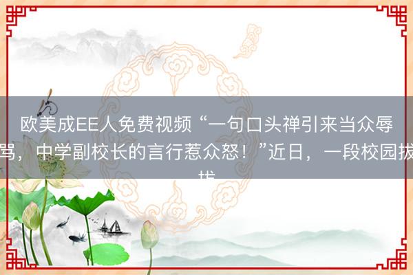 欧美成EE人免费视频 “一句口头禅引来当众辱骂，中学副校长的言行惹众怒！”近日，一段校园拔