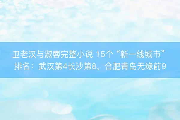卫老汉与淑蓉完整小说 15个 “新一线城市” 排名：武汉第4长沙第8，合肥青岛无缘前9