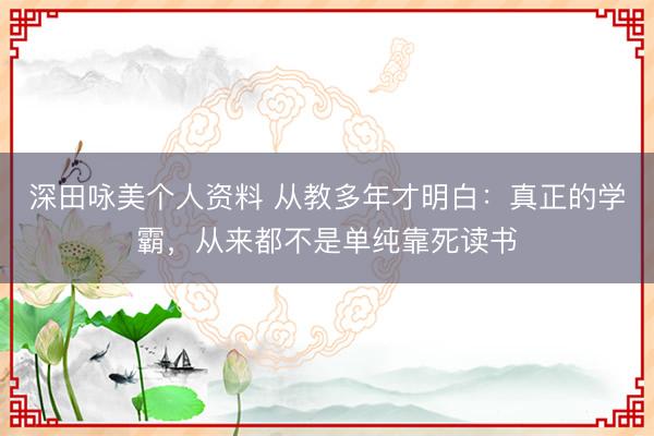 深田咏美个人资料 从教多年才明白：真正的学霸，从来都不是单纯靠死读书