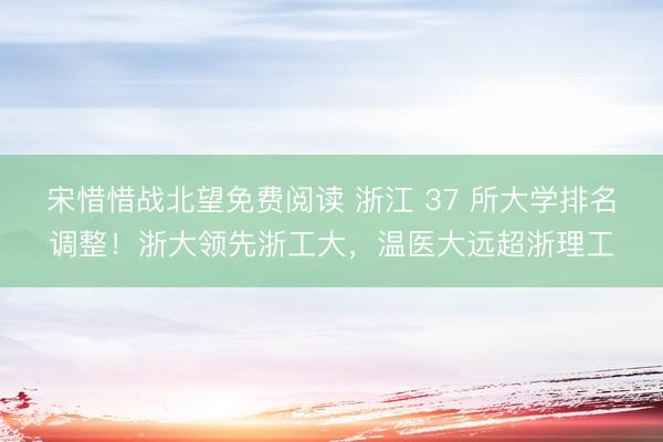 宋惜惜战北望免费阅读 浙江 37 所大学排名调整！浙大领先浙工大，温医大远超浙理工