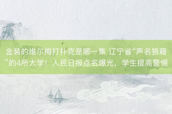金装的维尔梅打扑克是哪一集 辽宁省“声名狼藉”的4所大学！人民日报点名曝光，学生提高警惕