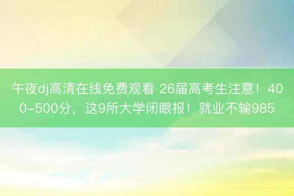 午夜dj高清在线免费观看 26届高考生注意！400-500分，这9所大学闭眼报！就业不输985