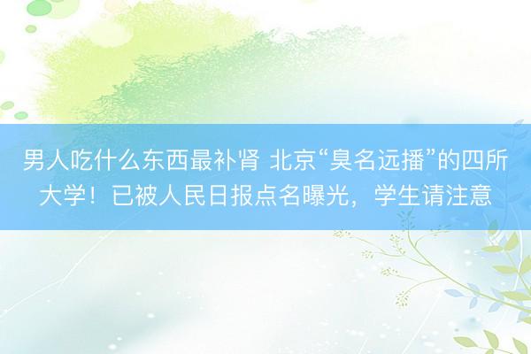 男人吃什么东西最补肾 北京“臭名远播”的四所大学！已被人民日报点名曝光，学生请注意