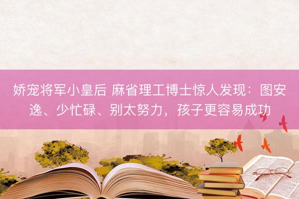 娇宠将军小皇后 麻省理工博士惊人发现：图安逸、少忙碌、别太努力，孩子更容易成功