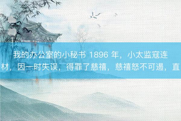 我的办公室的小秘书 1896 年，小太监寇连材，因一时失误，得罪了慈禧，慈禧怒不可遏，直
