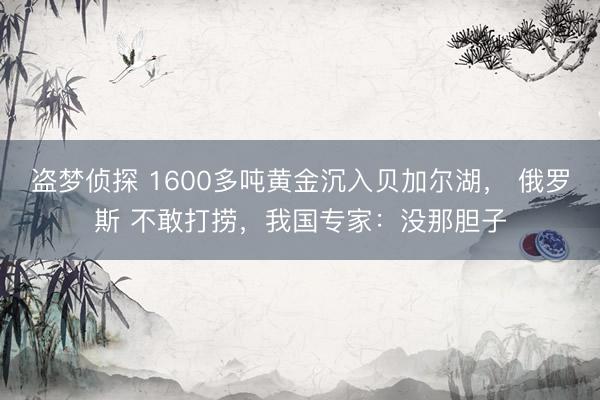 盗梦侦探 1600多吨黄金沉入贝加尔湖， 俄罗斯 不敢打捞，我国专家：没那胆子