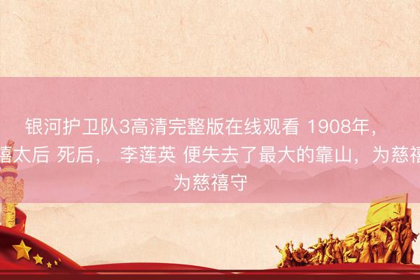 银河护卫队3高清完整版在线观看 1908年， 慈禧太后 死后， 李莲英 便失去了最大的靠山，为慈禧守