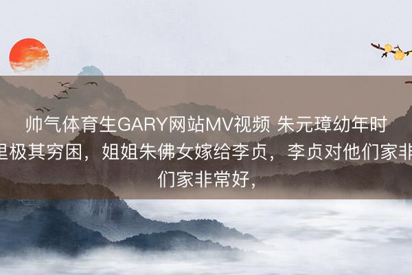 帅气体育生GARY网站MV视频 朱元璋幼年时期家里极其穷困，姐姐朱佛女嫁给李贞，李贞对他们家非常好，