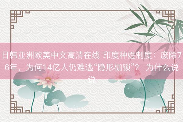 日韩亚洲欧美中文高清在线 印度种姓制度：废除76年，为何14亿人仍难逃“隐形枷锁”？ 为什么说