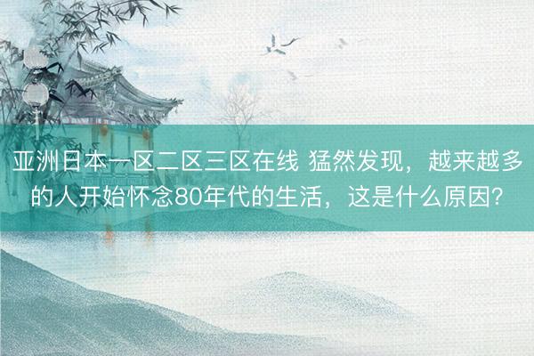 亚洲日本一区二区三区在线 猛然发现，越来越多的人开始怀念80年代的生活，这是什么原因？