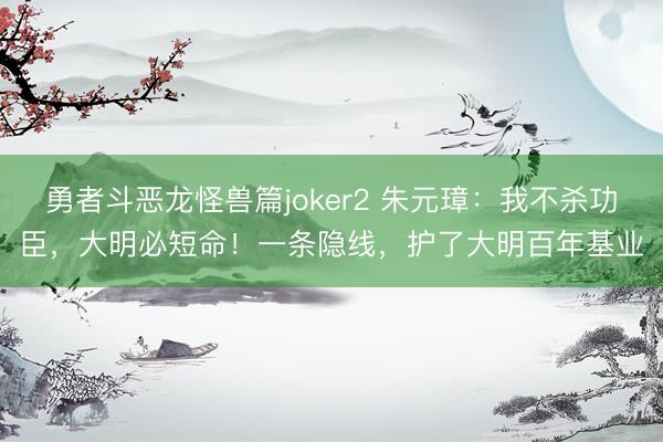 勇者斗恶龙怪兽篇joker2 朱元璋：我不杀功臣，大明必短命！一条隐线，护了大明百年基业