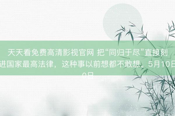 天天看免费高清影视官网 把“同归于尽”直接刻进国家最高法律，这种事以前想都不敢想。5月10日