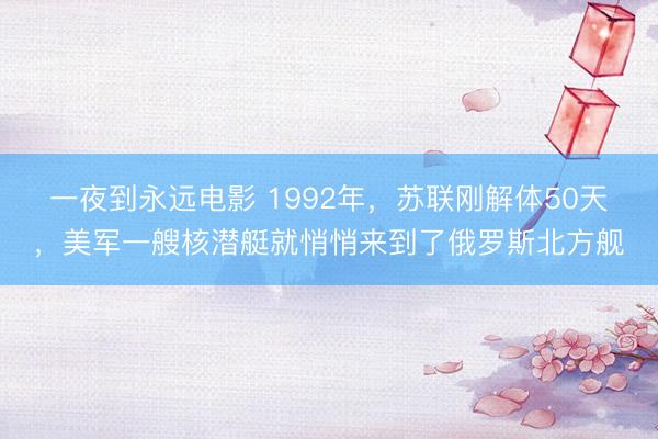 一夜到永远电影 1992年，苏联刚解体50天，美军一艘核潜艇就悄悄来到了俄罗斯北方舰
