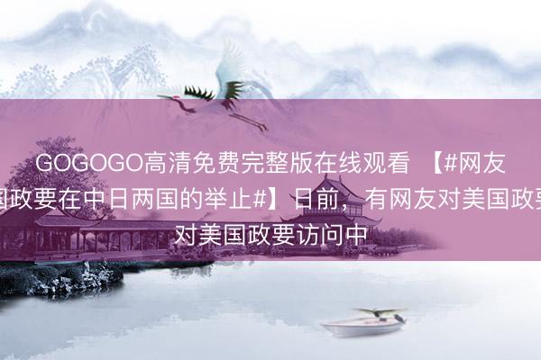 GOGOGO高清免费完整版在线观看 【#网友对比美国政要在中日两国的举止#】日前，有网友对美国政要访问中