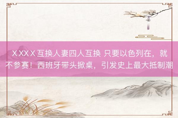 ⅩXXⅩ互换人妻四人互换 只要以色列在，就不参赛！西班牙带头掀桌，引发史上最大抵制潮