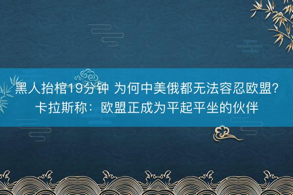 黑人抬棺19分钟 为何中美俄都无法容忍欧盟?卡拉斯称:欧盟正成为平起平坐的伙伴