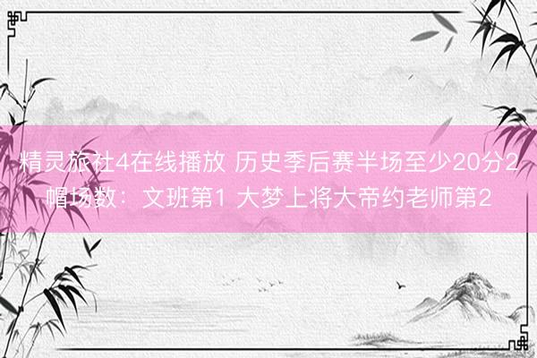 精灵旅社4在线播放 历史季后赛半场至少20分2帽场数:文班第1 大梦上将大帝约老师第2